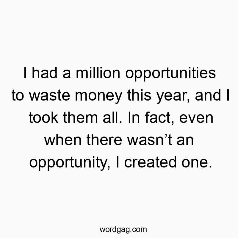 I had a million opportunities to waste money this year, and I took them all. In fact, even when there wasnโt an opportunity, I created one.