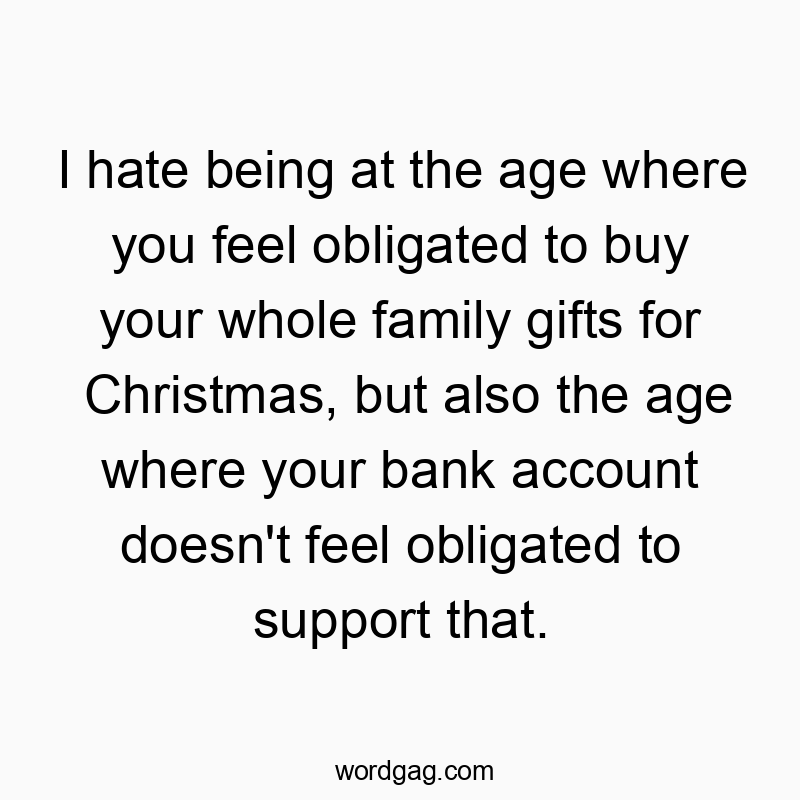 I hate being at the age where you feel obligated to buy your whole family gifts for Christmas, but also the age where your bank account doesn’t feel obligated to support that.