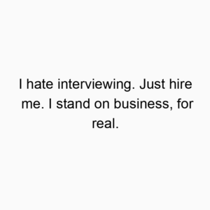 I hate interviewing. Just hire me. I stand on business, for real.