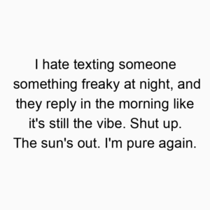 I hate texting someone something freaky at night, and they reply in the morning like it’s still the vibe. Shut up. The sun’s out. I’m pure again.