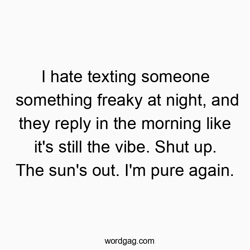 I hate texting someone something freaky at night, and they reply in the morning like it’s still the vibe. Shut up. The sun’s out. I’m pure again.