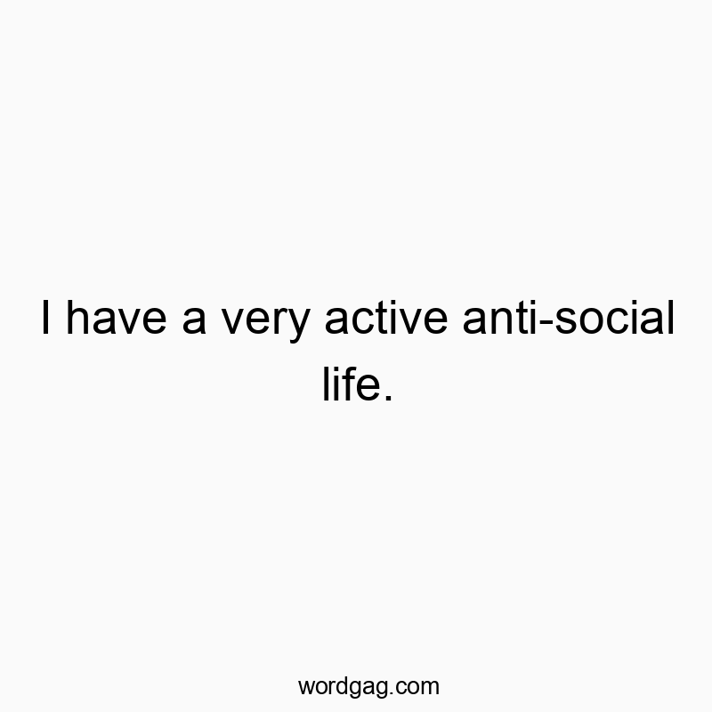 I have a very active anti-social life.