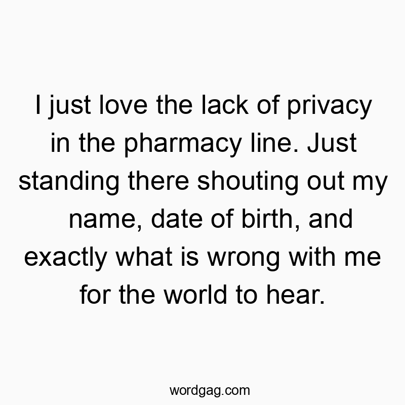 I just love the lack of privacy in the pharmacy line. Just standing there shouting out my name, date of birth, and exactly what is wrong with me for the world to hear.