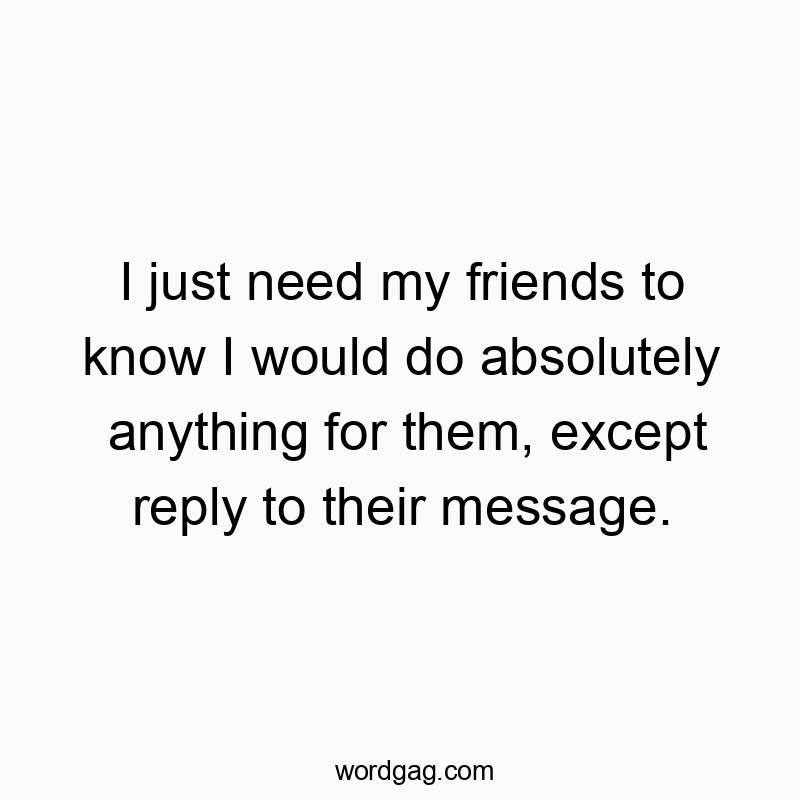 Funny know quotes - I just need my friends to know I would do absolutely anything for them, except reply to their message.