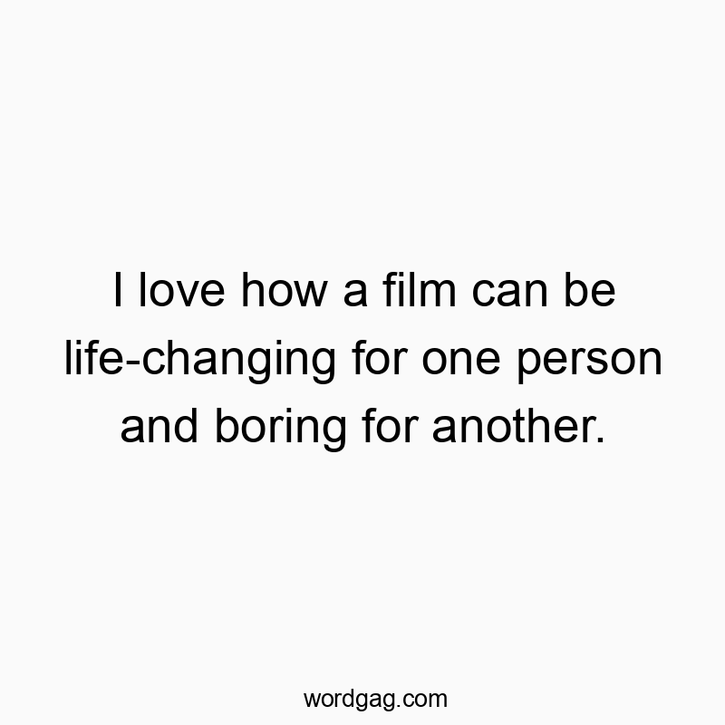 I love how a film can be life-changing for one person and boring for another.
