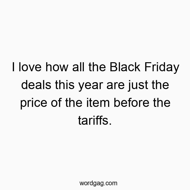 I love how all the Black Friday deals this year are just the price of the item before the tariffs.