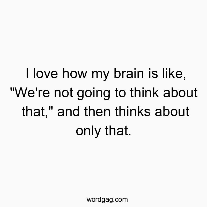 I love how my brain is like, “We’re not going to think about that,” and then thinks about only that.