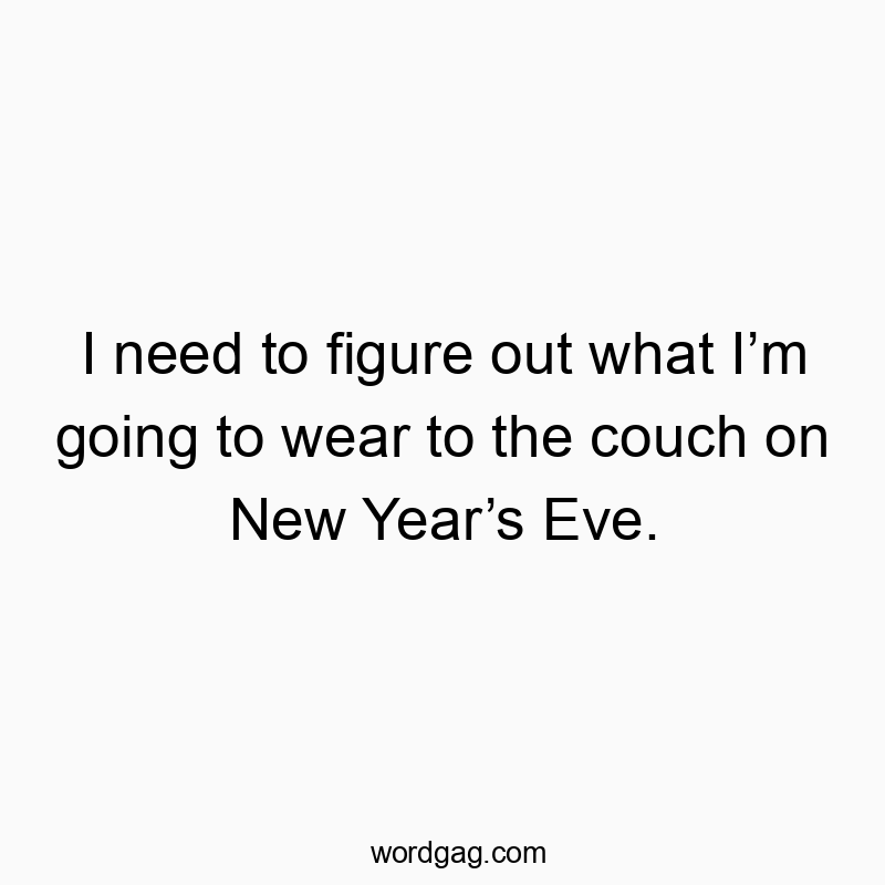 I need to figure out what I’m going to wear to the couch on New Year’s Eve.