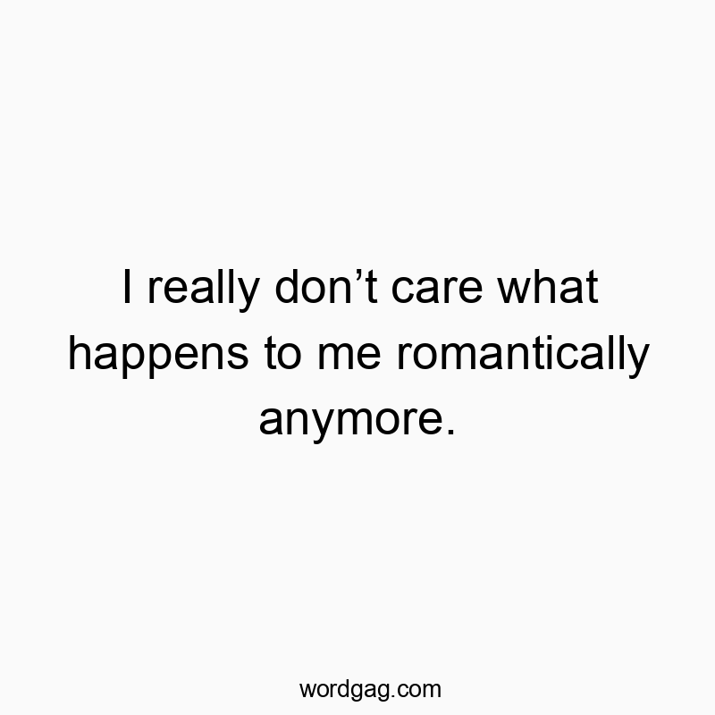 I really don’t care what happens to me romantically anymore.