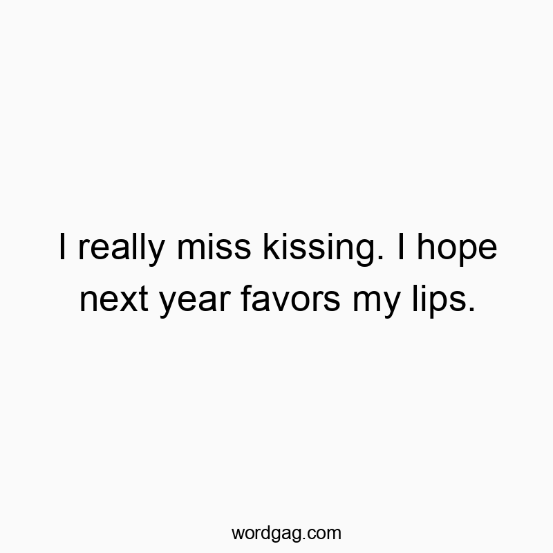 I really miss kissing. I hope next year favors my lips.