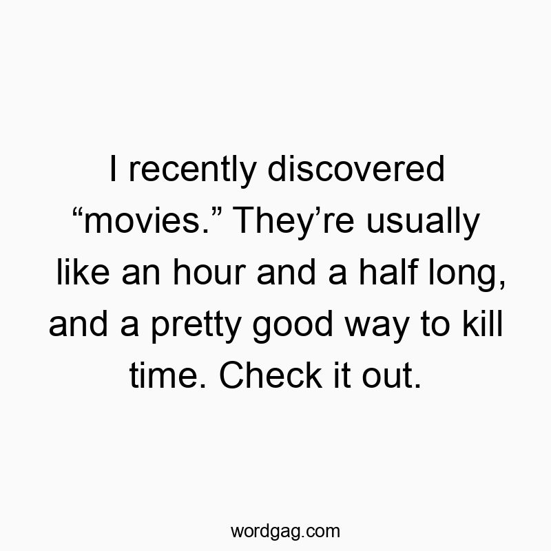 I recently discovered “movies.” They’re usually like an hour and a half long, and a pretty good way to kill time. Check it out.