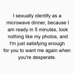 I sexually identify as a microwave dinner, because I am ready in 5 minutes, look nothing like my photos, and I’m just satisfying enough for you to want me again when you’re desperate.