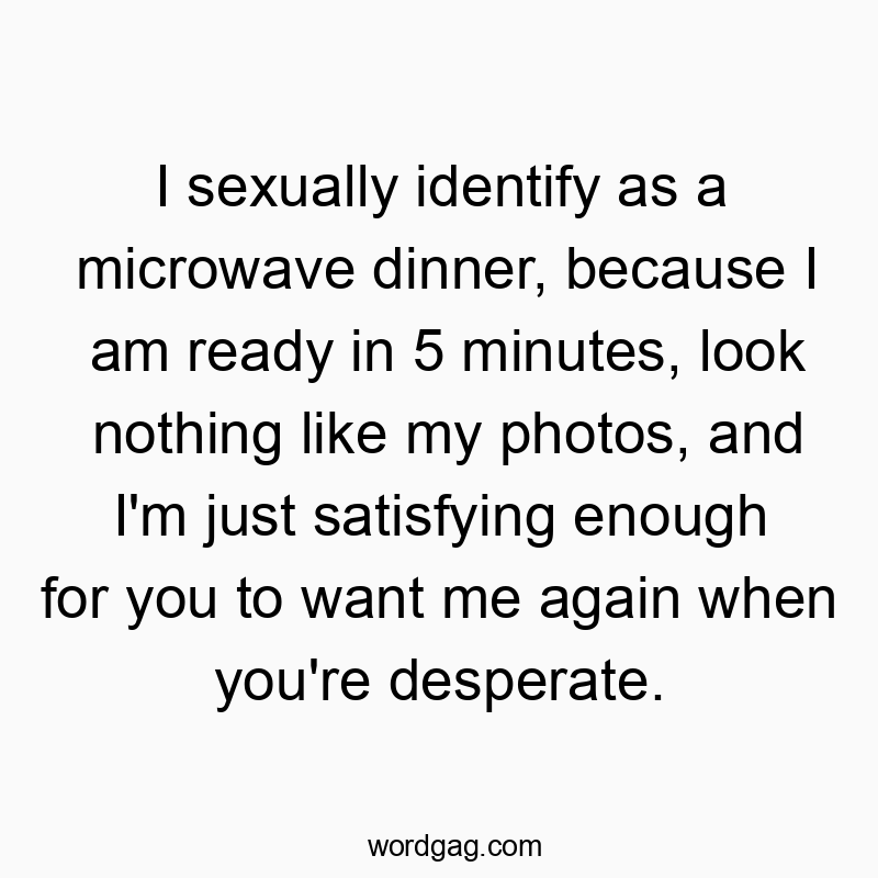 I sexually identify as a microwave dinner, because I am ready in 5 minutes, look nothing like my photos, and I’m just satisfying enough for you to want me again when you’re desperate.