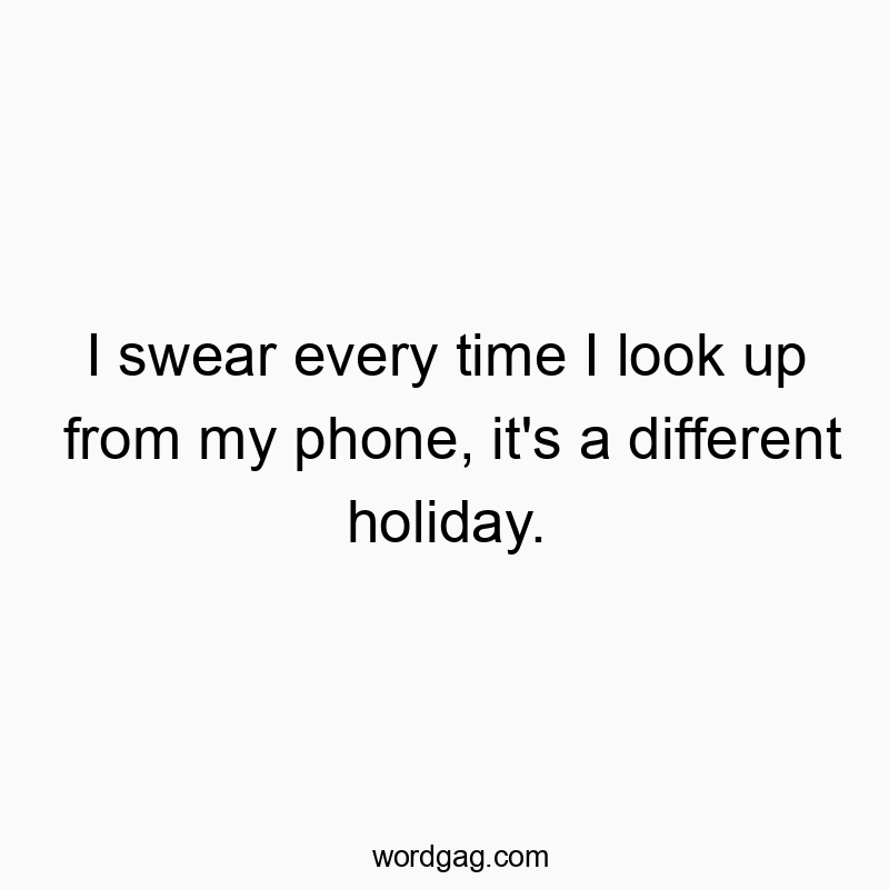 I swear every time I look up from my phone, it’s a different holiday.