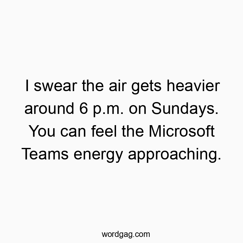 I swear the air gets heavier around 6 p.m. on Sundays. You can feel the Microsoft Teams energy approaching.