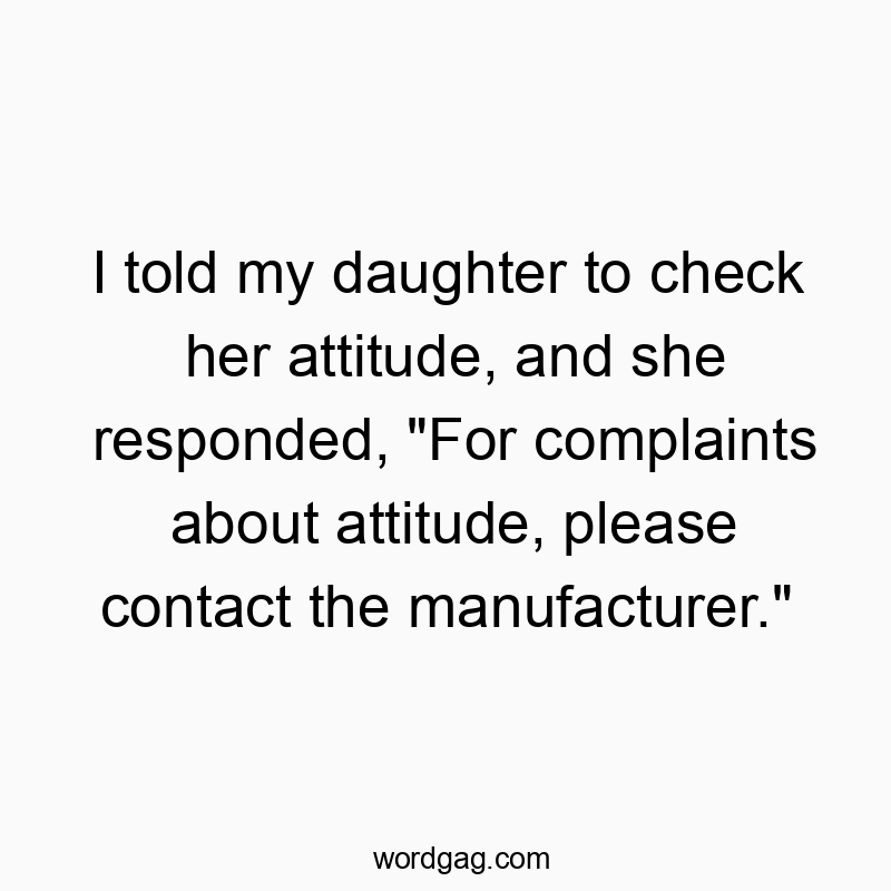 I told my daughter to check her attitude, and she responded, “For complaints about attitude, please contact the manufacturer.”