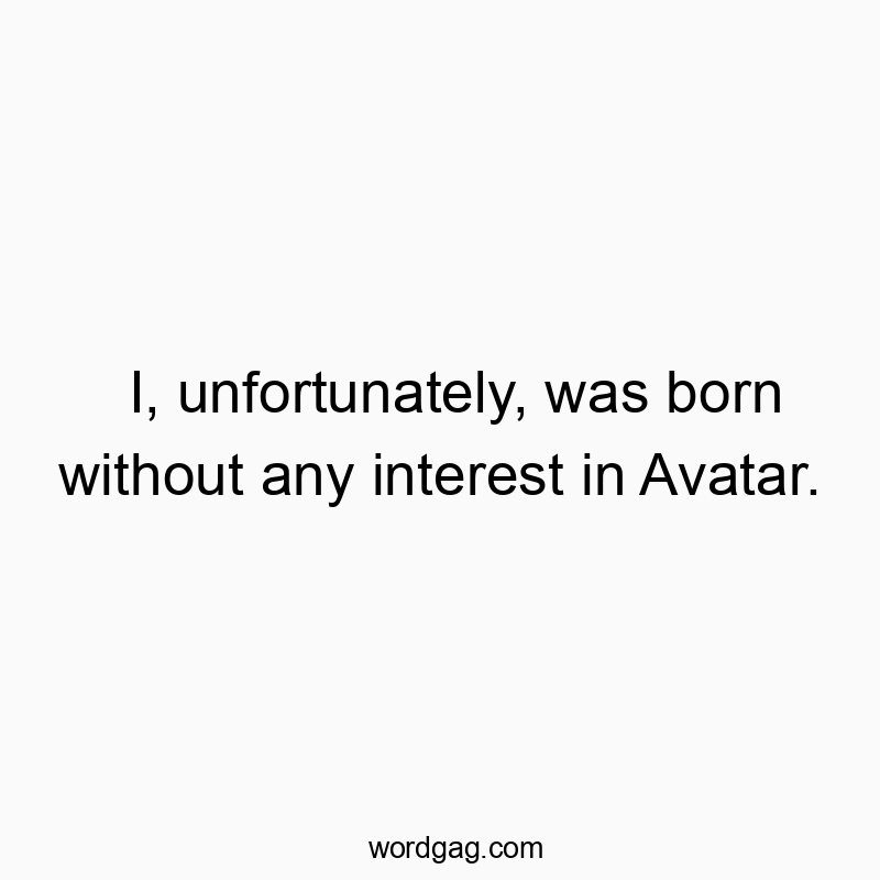 I, unfortunately, was born without any interest in Avatar.