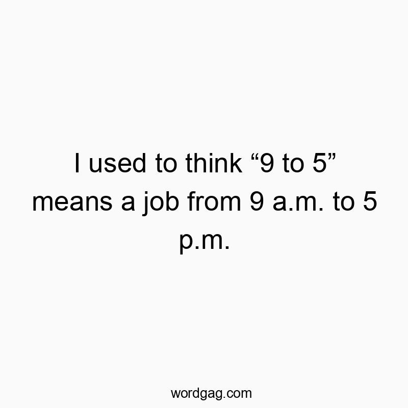 I used to think โ9 to 5โ means a job from 9 a.m. to 5 p.m.