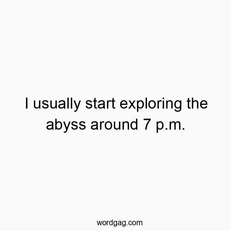 I usually start exploring the abyss around 7 p.m.
