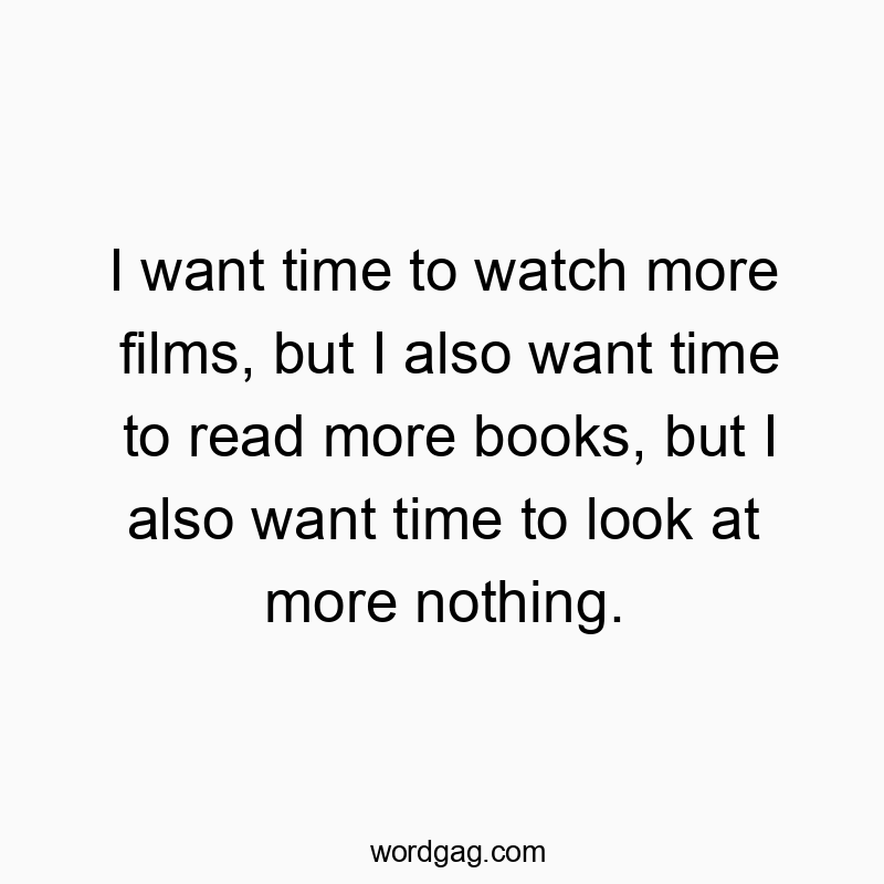 I want time to watch more films, but I also want time to read more books, but I also want time to look at more nothing.