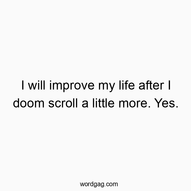 I will improve my life after I doom scroll a little more. Yes.