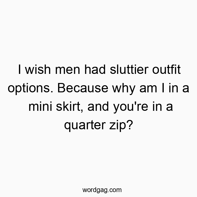 I wish men had sluttier outfit options. Because why am I in a mini skirt, and you’re in a quarter zip?
