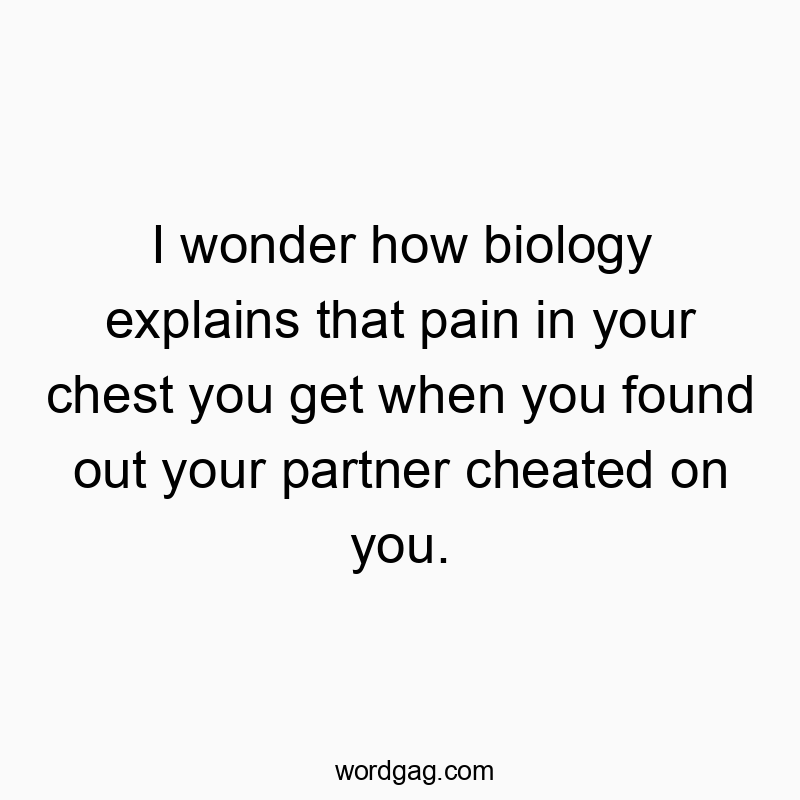 I wonder how biology explains that pain in your chest you get when you found out your partner cheated on you.
