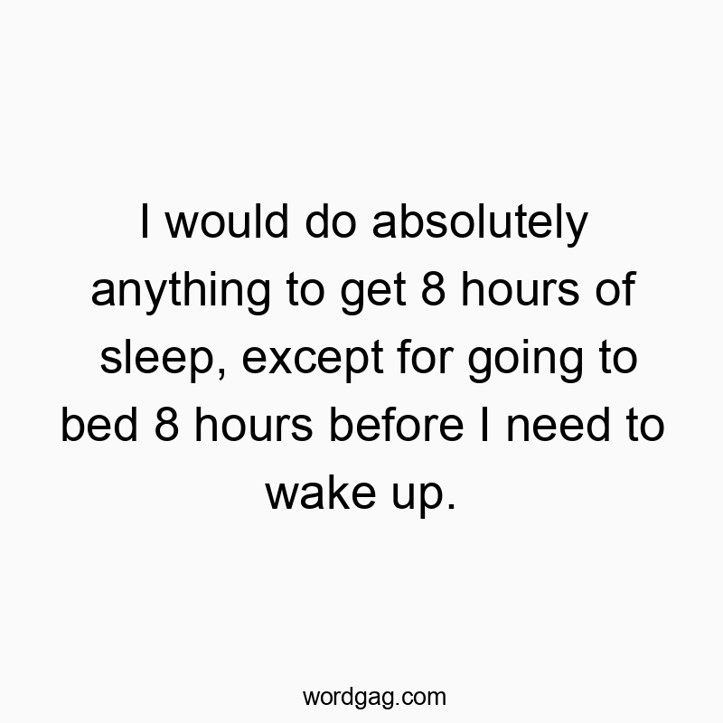 Funny need quotes - I would do absolutely anything to get 8 hours of sleep, except for going to bed 8 hours before I need to wake up.