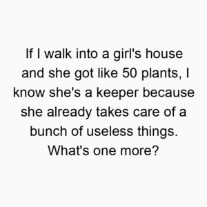If I walk into a girl’s house and she got like 50 plants, I know she’s a keeper because she already takes care of a bunch of useless things. What’s one more?