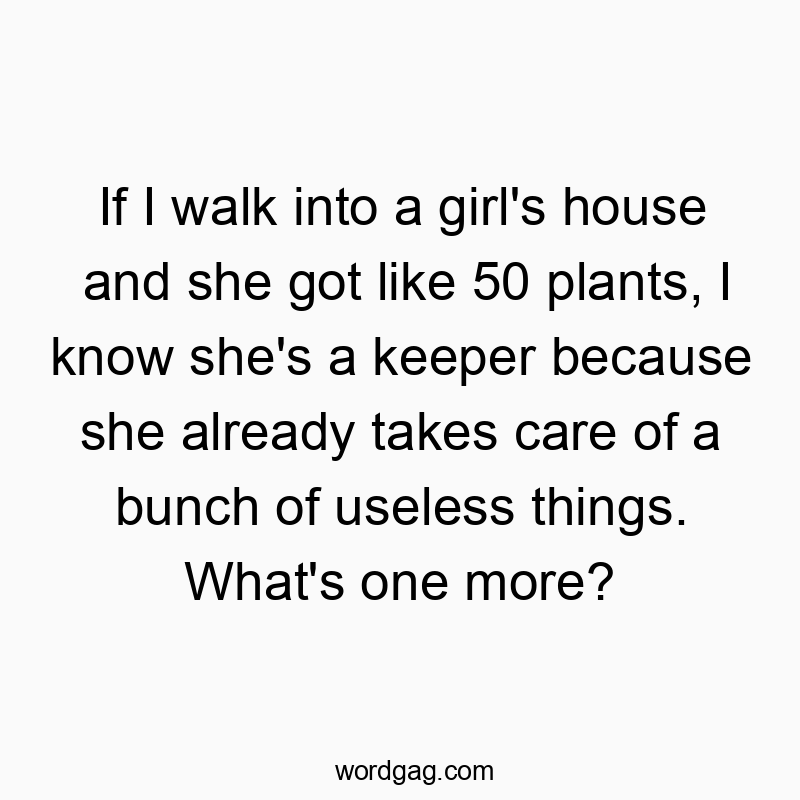 If I walk into a girl’s house and she got like 50 plants, I know she’s a keeper because she already takes care of a bunch of useless things. What’s one more?