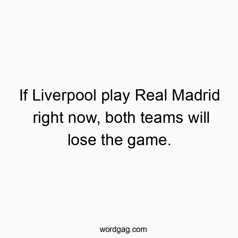 If Liverpool play Real Madrid right now, both teams will lose the game.