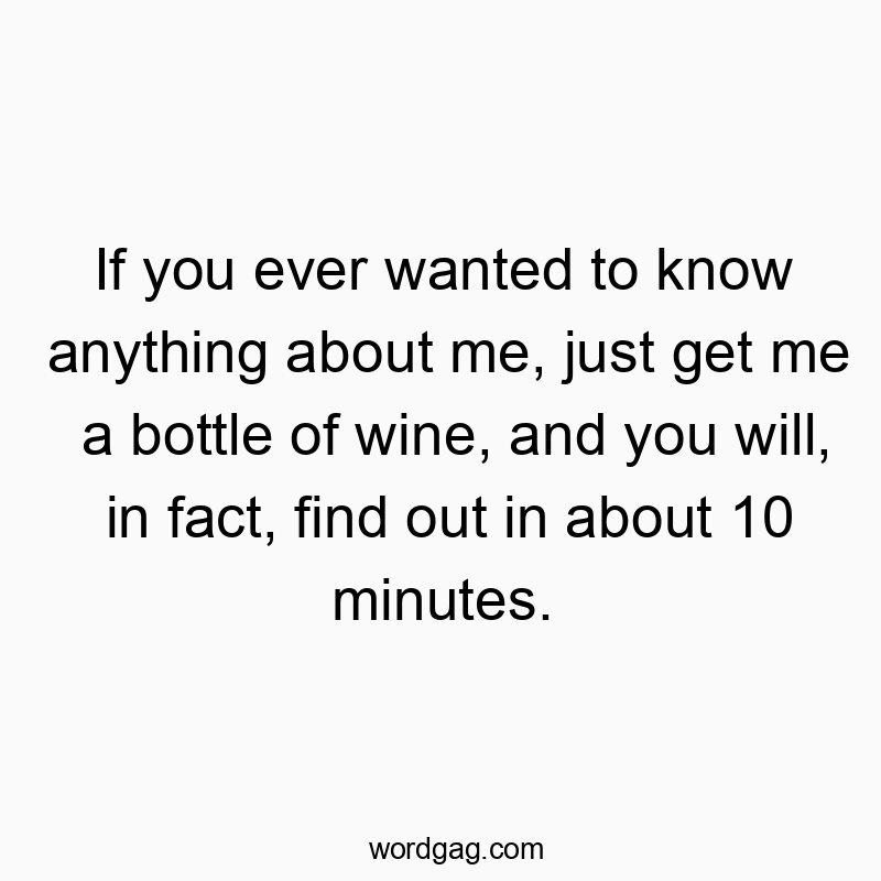 If you ever wanted to know anything about me, just get me a bottle of wine, and you will, in fact, find out in about 10 minutes.