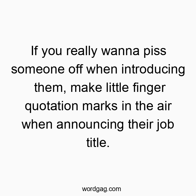 If you really wanna piss someone off when introducing them, make little finger quotation marks in the air when announcing their job title.