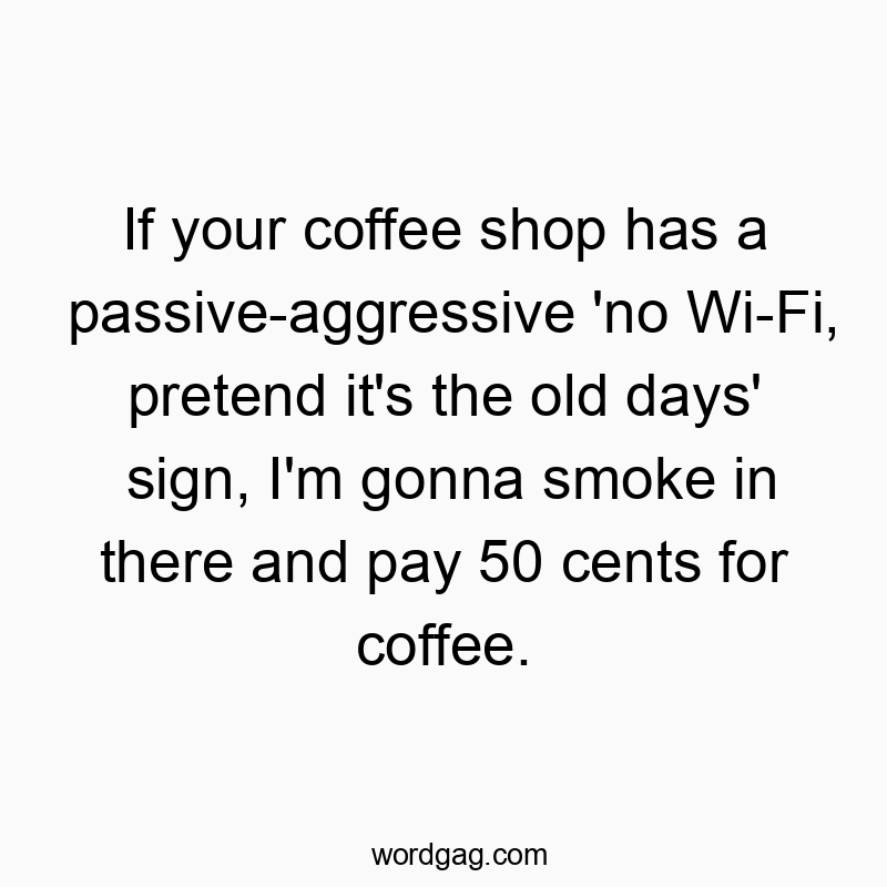 If your coffee shop has a passive-aggressive ‘no Wi-Fi, pretend it’s the old days’ sign, I’m gonna smoke in there and pay 50 cents for coffee.