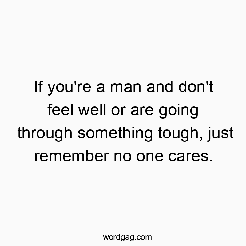 If you’re a man and don’t feel well or are going through something tough, just remember no one cares.