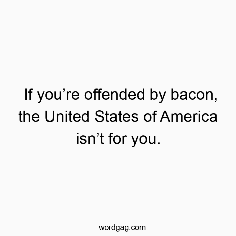 If you’re offended by bacon, the United States of America isn’t for you.