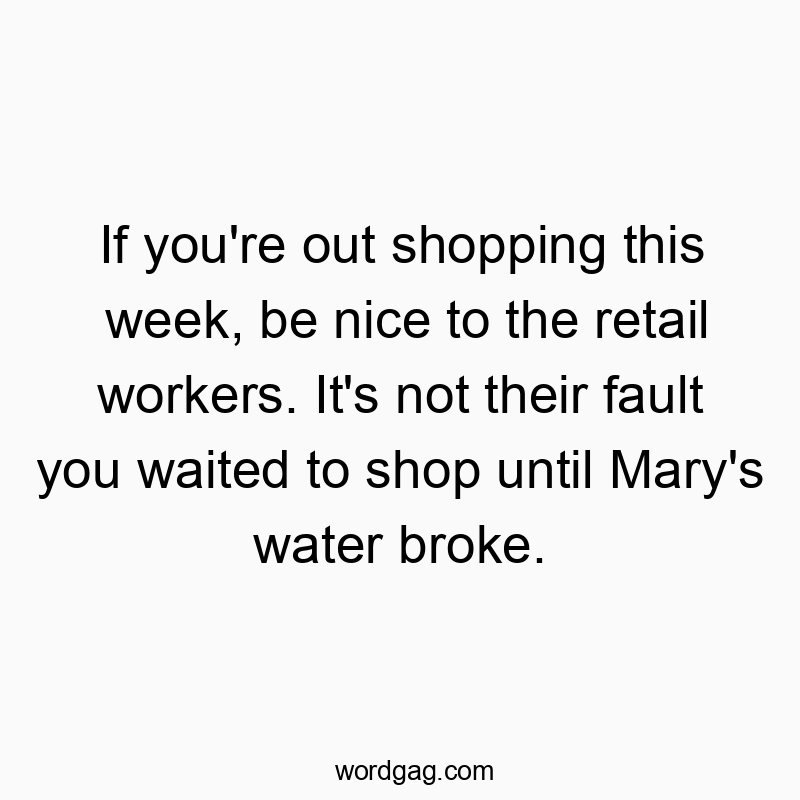 If you’re out shopping this week, be nice to the retail workers. It’s not their fault you waited to shop until Mary’s water broke.