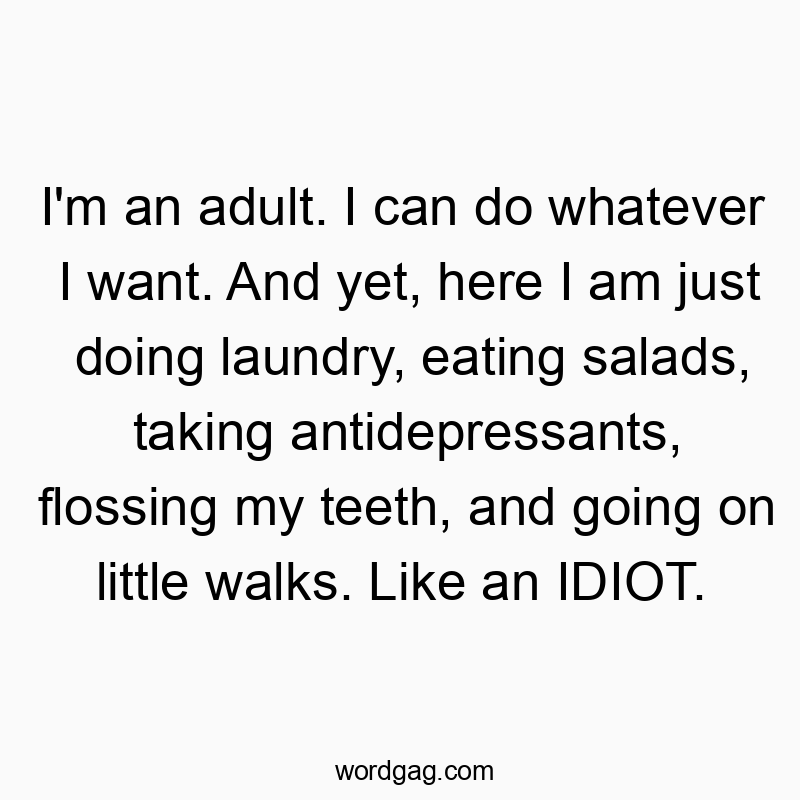 I’m an adult. I can do whatever I want. And yet, here I am just doing laundry, eating salads, taking antidepressants, flossing my teeth, and going on little walks. Like an IDIOT.