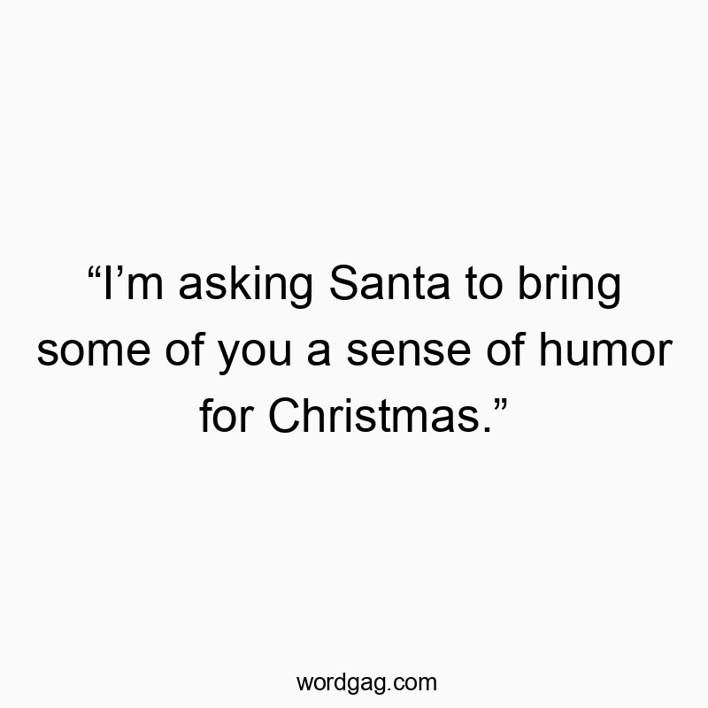 βIβm asking Santa to bring some of you a sense of humor for Christmas.β