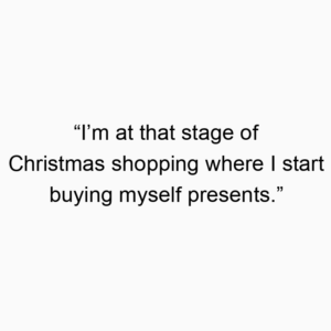 “I’m at that stage of Christmas shopping where I start buying myself presents.”