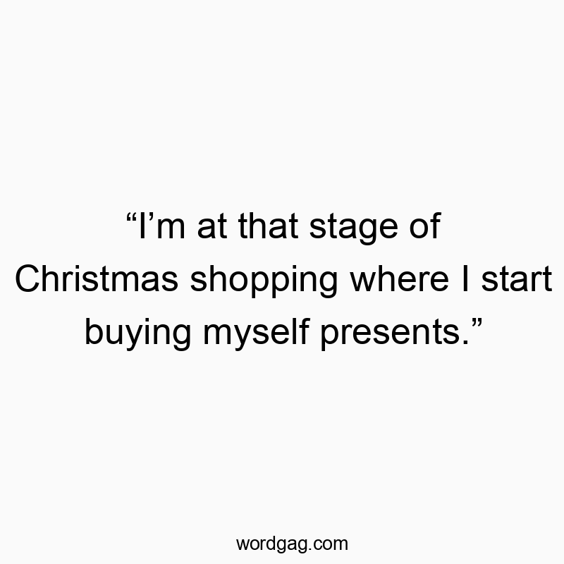 “I’m at that stage of Christmas shopping where I start buying myself presents.”