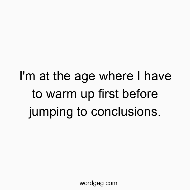 I’m at the age where I have to warm up first before jumping to conclusions.