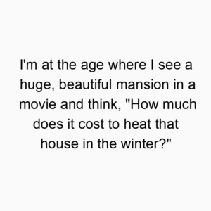 I’m at the age where I see a huge, beautiful mansion in a movie and think, “How much does it cost to heat that house in the winter?”