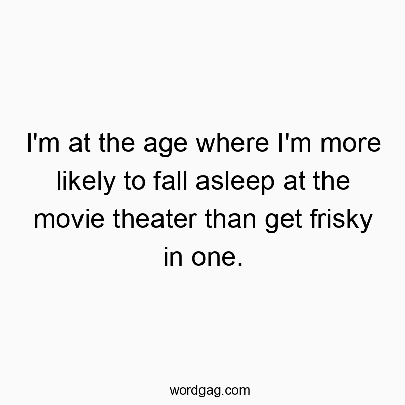 I’m at the age where I’m more likely to fall asleep at the movie theater than get frisky in one.