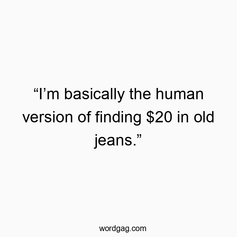 “I’m basically the human version of finding $20 in old jeans.”