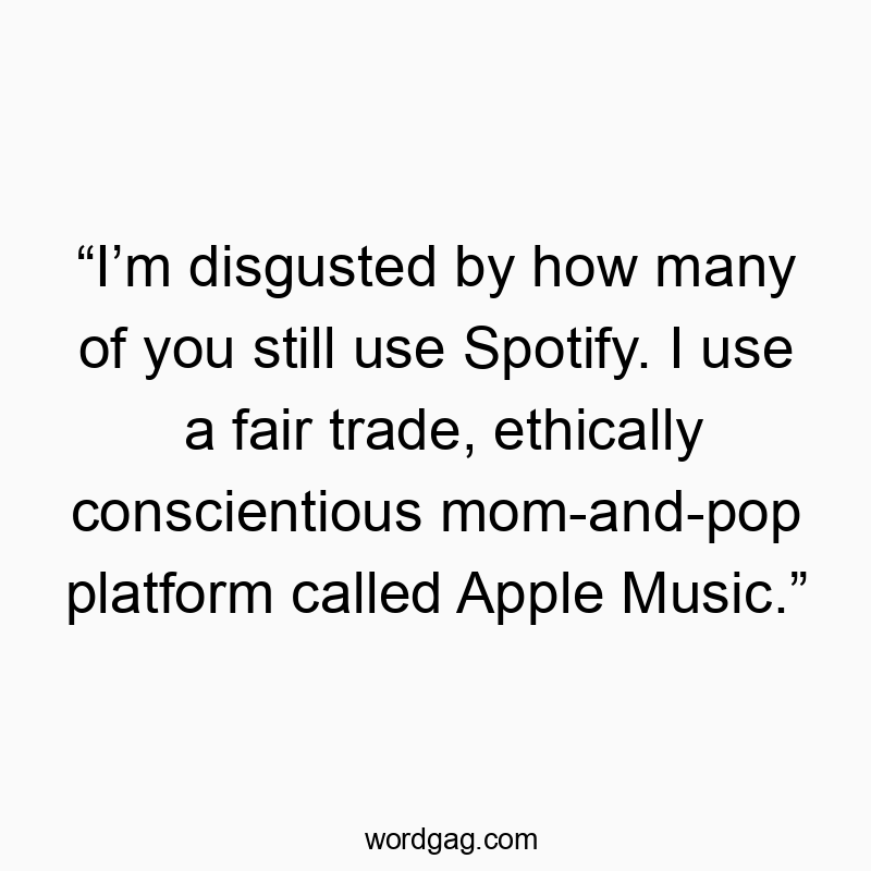 “I’m disgusted by how many of you still use Spotify. I use a fair trade, ethically conscientious mom-and-pop platform called Apple Music.”