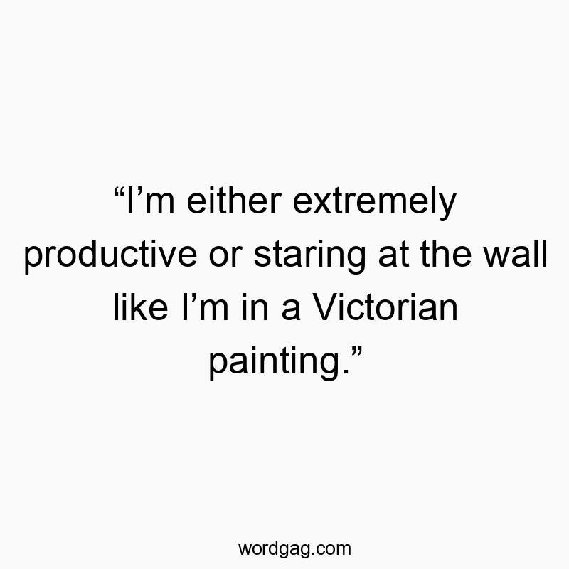 “I’m either extremely productive or staring at the wall like I’m in a Victorian painting.”