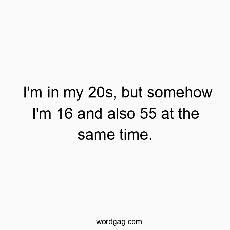 Funny confusion quotes - I’m in my 20s, but somehow I’m 16 and also 55 at the same time.