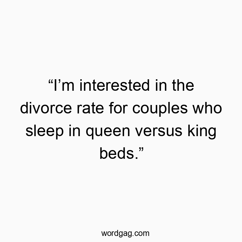 “I’m interested in the divorce rate for couples who sleep in queen versus king beds.”