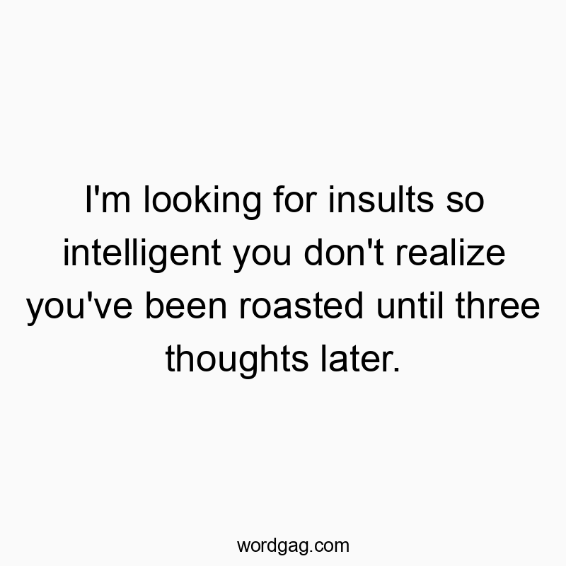 I’m looking for insults so intelligent you don’t realize you’ve been roasted until three thoughts later.